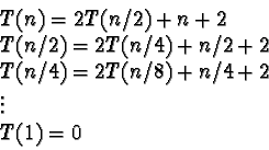 \begin{displaymath}\begin{array}{l}
T(n) = 2T(n/2) + n + 2 \\
T(n/2) = 2T(n/4) ...
...
T(n/4) = 2T(n/8) + n/4 + 2 \\
\vdots \\
T(1) = 0
\end{array}\end{displaymath}